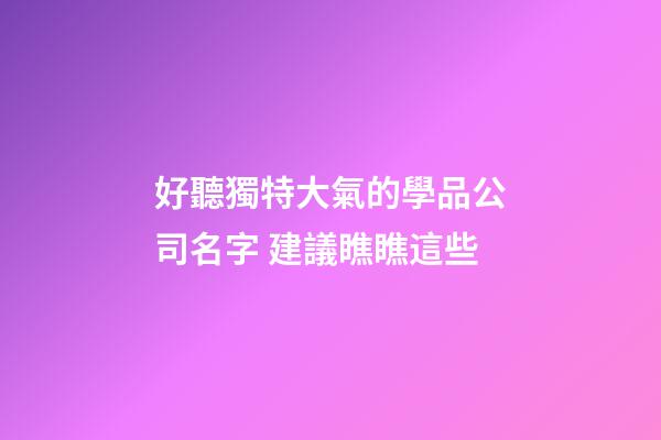 好聽獨特大氣的學品公司名字 建議瞧瞧這些-第1張-公司起名-玄機派